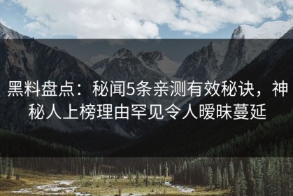 黑料盘点：秘闻5条亲测有效秘诀，神秘人上榜理由罕见令人暧昧蔓延