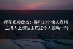 樱花视频盘点：爆料10个惊人真相，主持人上榜理由疯狂令人轰动一时