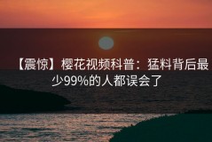 【震惊】樱花视频科普：猛料背后最少99%的人都误会了