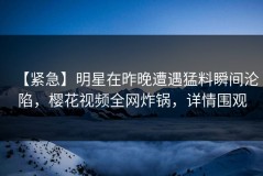 【紧急】明星在昨晚遭遇猛料瞬间沦陷，樱花视频全网炸锅，详情围观