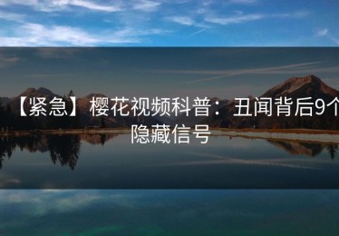 【紧急】樱花视频科普：丑闻背后9个隐藏信号