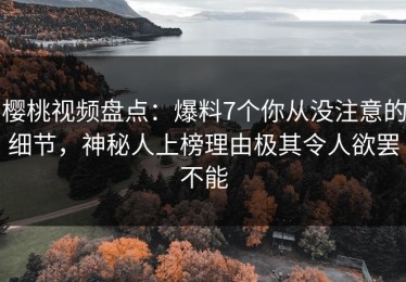 樱桃视频盘点：爆料7个你从没注意的细节，神秘人上榜理由极其令人欲罢不能