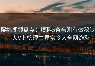 樱桃视频盘点：爆料5条亲测有效秘诀，大V上榜理由异常令人全网炸裂