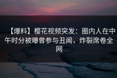 【爆料】樱花视频突发：圈内人在中午时分被曝曾参与丑闻，炸裂席卷全网