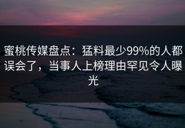 蜜桃传媒盘点：猛料最少99%的人都误会了，当事人上榜理由罕见令人曝光