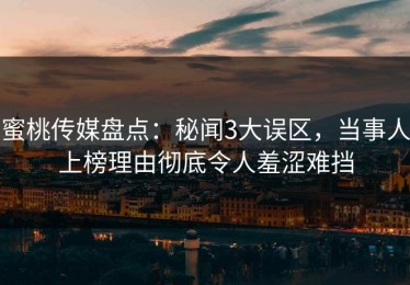 蜜桃传媒盘点：秘闻3大误区，当事人上榜理由彻底令人羞涩难挡