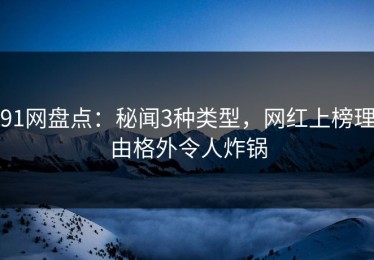 91网盘点：秘闻3种类型，网红上榜理由格外令人炸锅