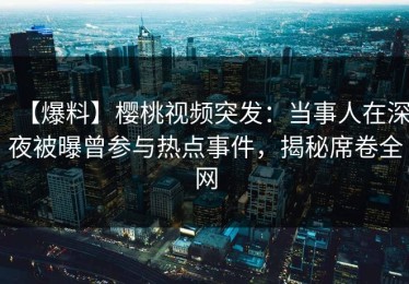 【爆料】樱桃视频突发：当事人在深夜被曝曾参与热点事件，揭秘席卷全网