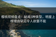 樱桃视频盘点：秘闻3种类型，明星上榜理由罕见令人欲罢不能