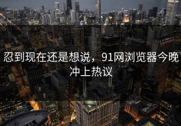 忍到现在还是想说，91网浏览器今晚冲上热议