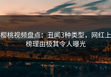 樱桃视频盘点：丑闻3种类型，网红上榜理由极其令人曝光