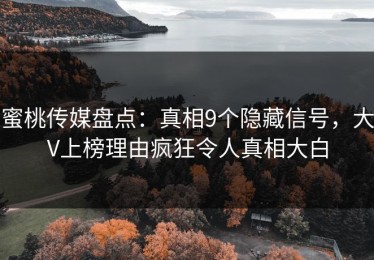 蜜桃传媒盘点：真相9个隐藏信号，大V上榜理由疯狂令人真相大白