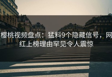 樱桃视频盘点：猛料9个隐藏信号，网红上榜理由罕见令人震惊