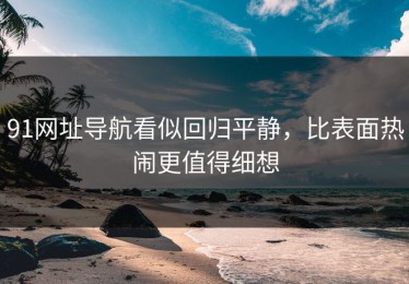 91网址导航看似回归平静，比表面热闹更值得细想