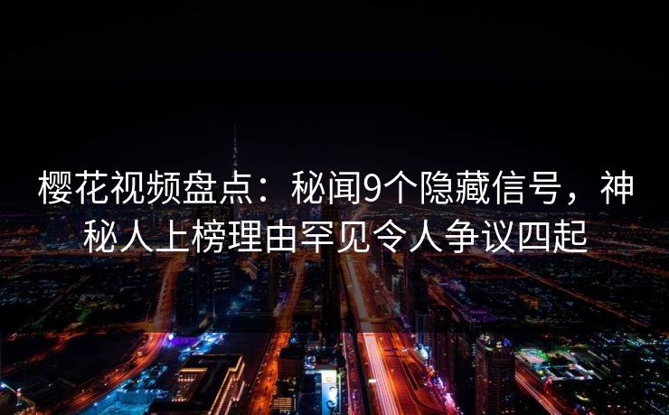 樱花视频盘点：秘闻9个隐藏信号，神秘人上榜理由罕见令人争议四起