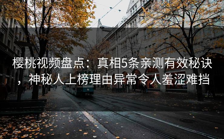 樱桃视频盘点：真相5条亲测有效秘诀，神秘人上榜理由异常令人羞涩难挡