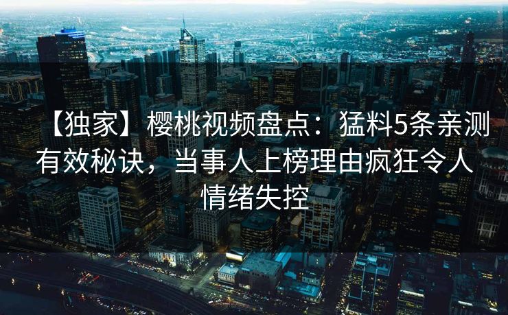 【独家】樱桃视频盘点：猛料5条亲测有效秘诀，当事人上榜理由疯狂令人情绪失控