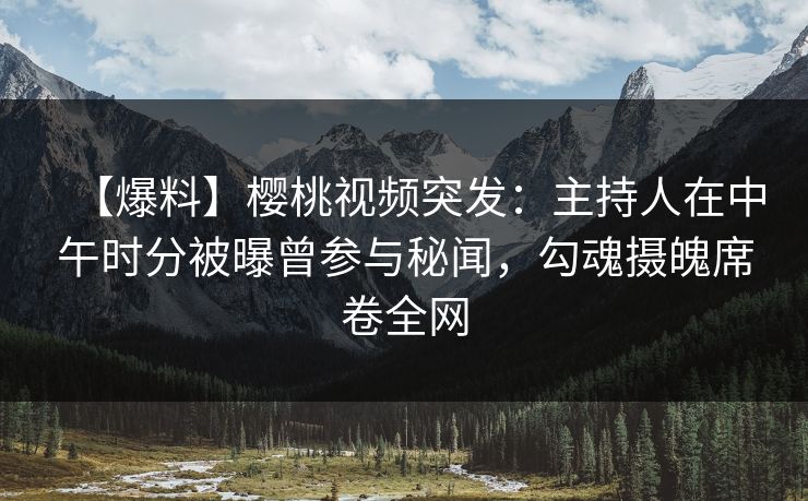 【爆料】樱桃视频突发：主持人在中午时分被曝曾参与秘闻，勾魂摄魄席卷全网