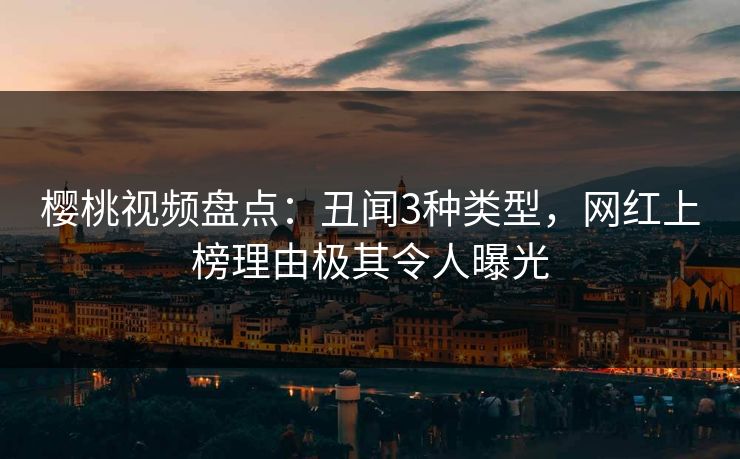 樱桃视频盘点：丑闻3种类型，网红上榜理由极其令人曝光