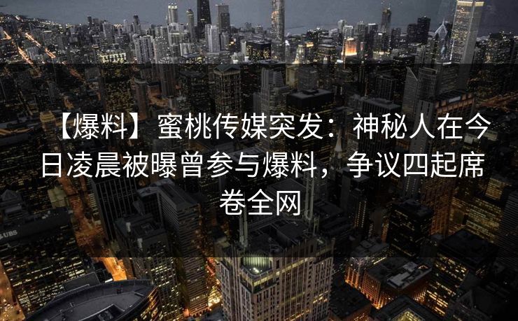 【爆料】蜜桃传媒突发：神秘人在今日凌晨被曝曾参与爆料，争议四起席卷全网