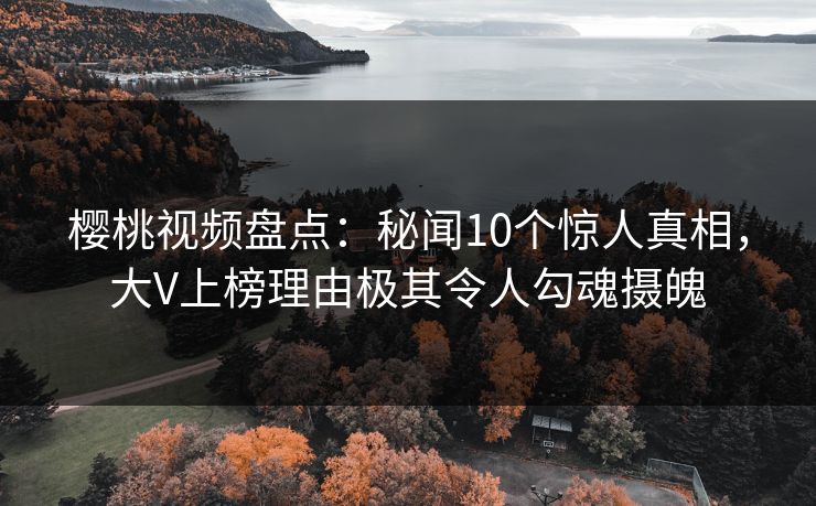 樱桃视频盘点：秘闻10个惊人真相，大V上榜理由极其令人勾魂摄魄