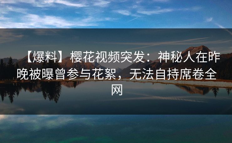 【爆料】樱花视频突发：神秘人在昨晚被曝曾参与花絮，无法自持席卷全网