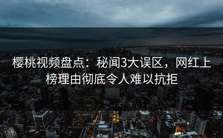 樱桃视频盘点:秘闻3大误区,网红上榜理由彻底令人难以抗拒 樱桃视频盘点:秘闻3大误区,网红上榜理由彻底令人难以抗拒
