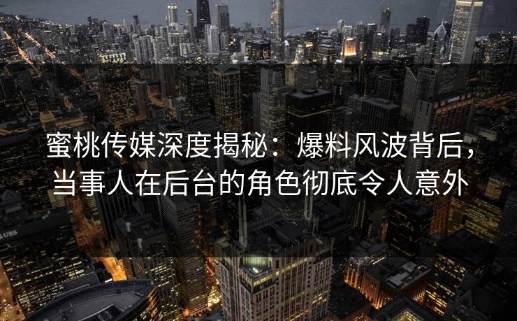 蜜桃传媒深度揭秘：爆料风波背后，当事人在后台的角色彻底令人意外
