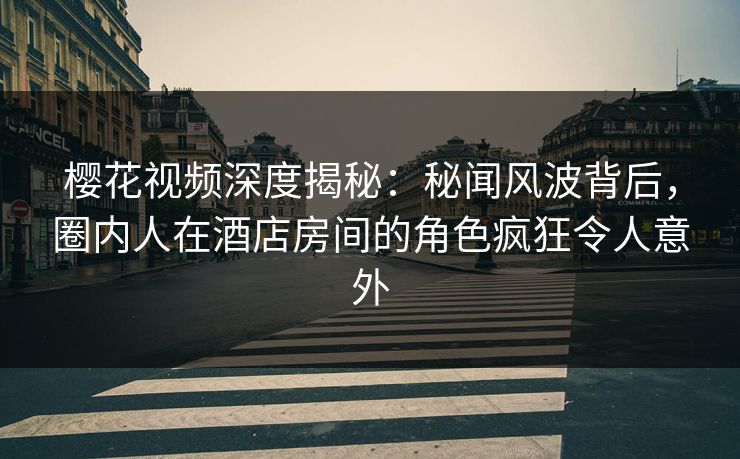 樱花视频深度揭秘：秘闻风波背后，圈内人在酒店房间的角色疯狂令人意外