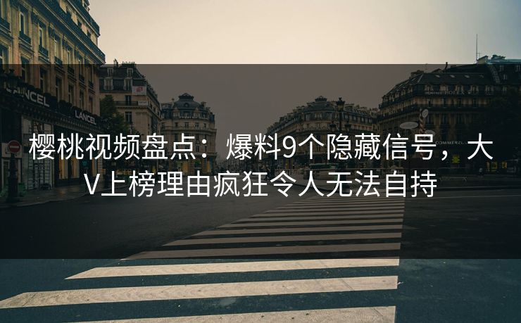 樱桃视频盘点：爆料9个隐藏信号，大V上榜理由疯狂令人无法自持