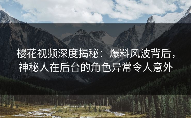 樱花视频深度揭秘:爆料风波背后,神秘人在后台的角色异常令人意外 樱花视频深度揭秘:爆料风波背后,神秘人在后台的角色异常令人意外
