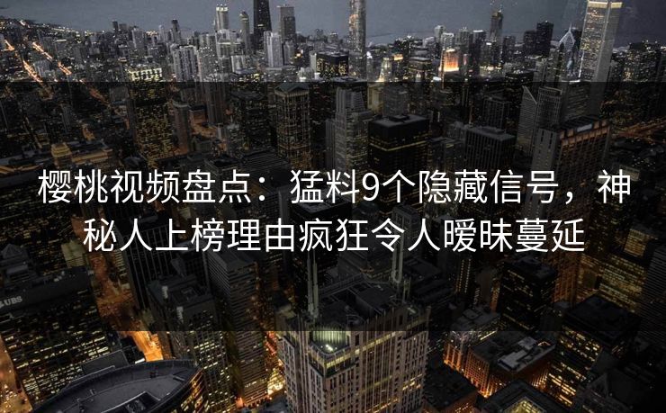 樱桃视频盘点：猛料9个隐藏信号，神秘人上榜理由疯狂令人暧昧蔓延