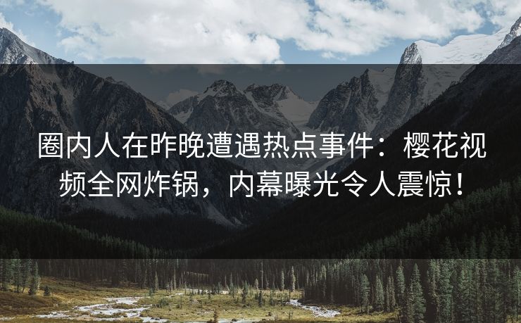 圈内人在昨晚遭遇热点事件：樱花视频全网炸锅，内幕曝光令人震惊！