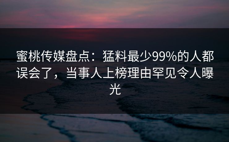 蜜桃传媒盘点：猛料最少99%的人都误会了，当事人上榜理由罕见令人曝光