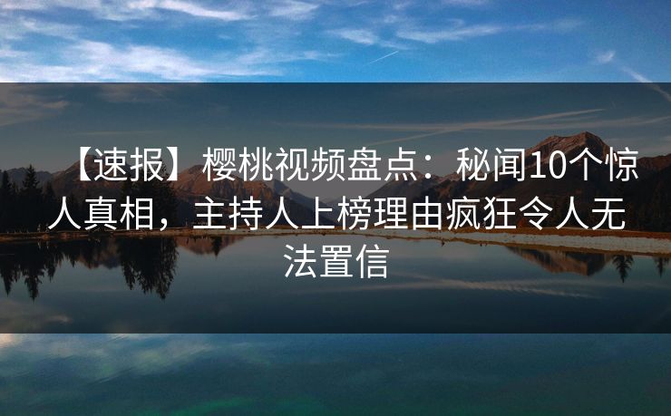 【速报】樱桃视频盘点:秘闻10个惊人真相,主持人上榜理由疯狂令人无法置信 【速报】樱桃视频盘点:秘闻10个惊人真相,主持人上榜理由疯狂令人无法置信