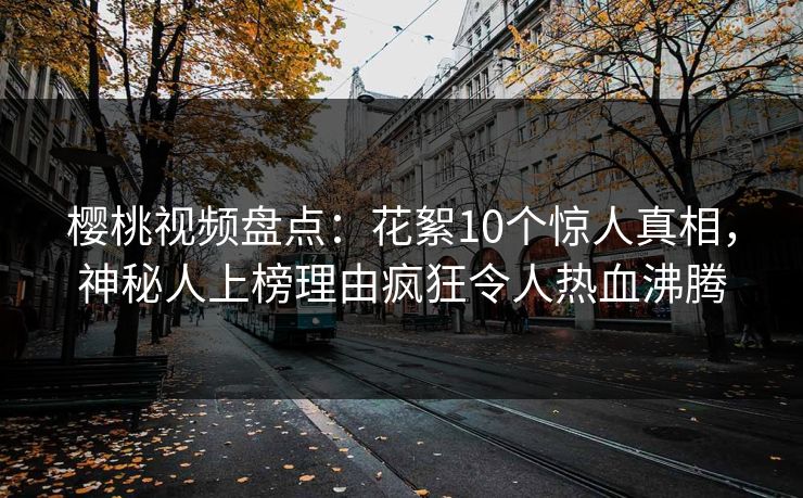 樱桃视频盘点：花絮10个惊人真相，神秘人上榜理由疯狂令人热血沸腾