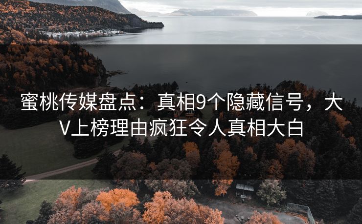 蜜桃传媒盘点：真相9个隐藏信号，大V上榜理由疯狂令人真相大白