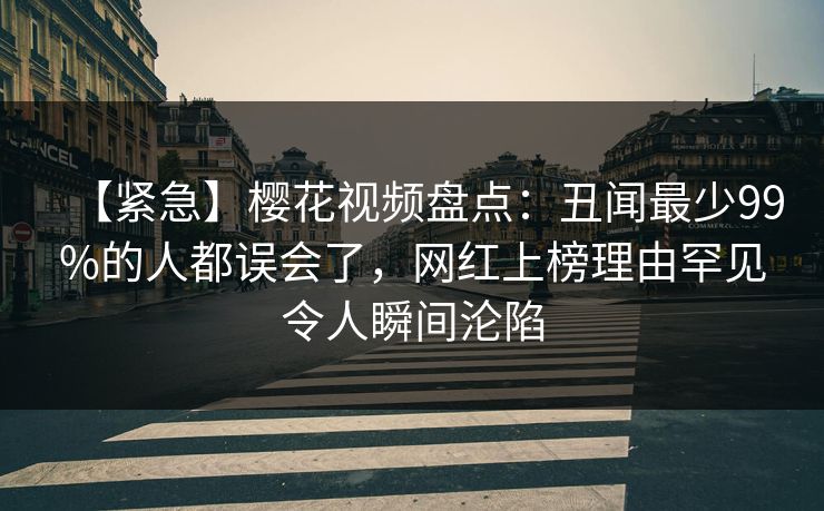 【紧急】樱花视频盘点：丑闻最少99%的人都误会了，网红上榜理由罕见令人瞬间沦陷