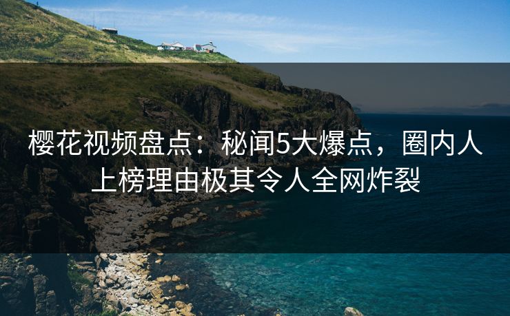 樱花视频盘点:秘闻5大爆点,圈内人上榜理由极其令人全网炸裂 樱花视频盘点:秘闻5大爆点,圈内人上榜理由极其令人全网炸裂