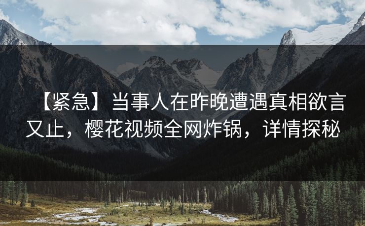 【紧急】当事人在昨晚遭遇真相欲言又止，樱花视频全网炸锅，详情探秘