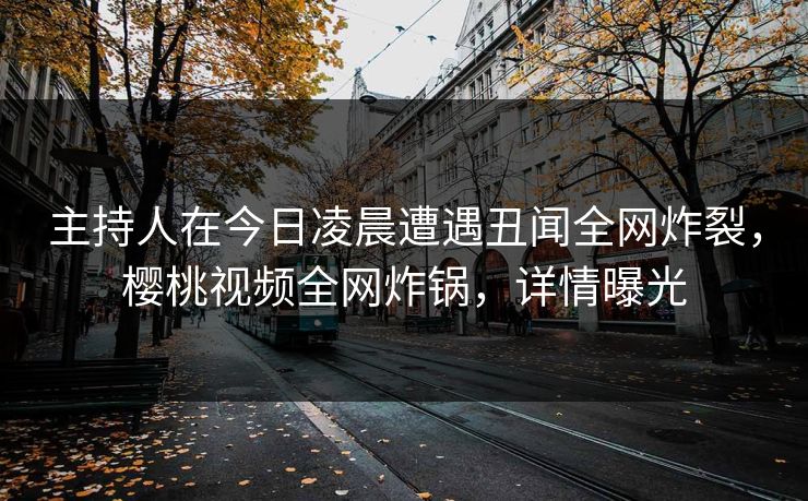 主持人在今日凌晨遭遇丑闻全网炸裂，樱桃视频全网炸锅，详情曝光