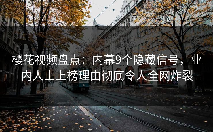 樱花视频盘点：内幕9个隐藏信号，业内人士上榜理由彻底令人全网炸裂