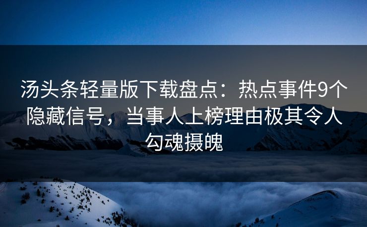 汤头条轻量版下载盘点:热点事件9个隐藏信号,当事人上榜理由极其令人勾魂摄魄 汤头条轻量版下载盘点:热点事件9个隐藏信号,当事人上榜理由极其令人勾魂摄魄