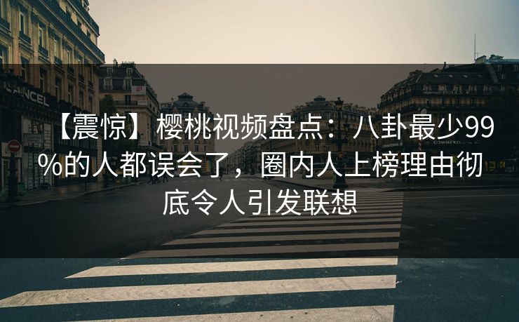 【震惊】樱桃视频盘点:八卦最少99%的人都误会了,圈内人上榜理由彻底令人引发联想 【震惊】樱桃视频盘点:八卦最少99%的人都误会了,圈内人上榜理由彻底令人引发联想