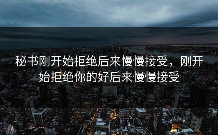 秘书刚开始拒绝后来慢慢接受，刚开始拒绝你的好后来慢慢接受