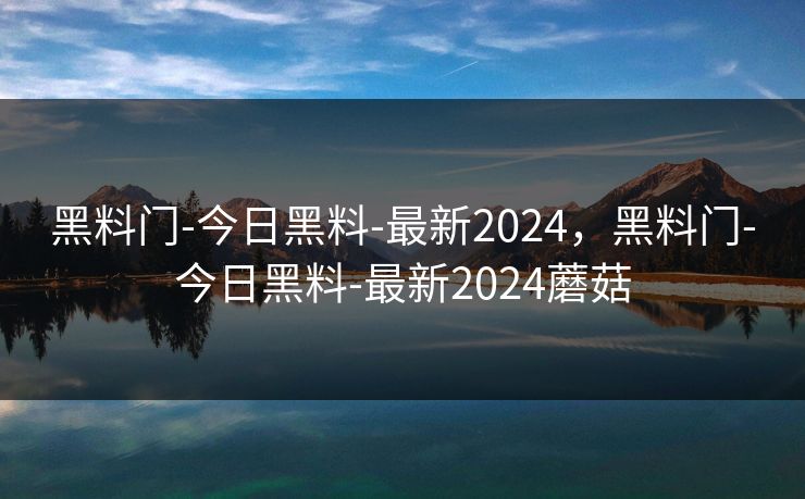 黑料门-今日黑料-最新2024，黑料门-今日黑料-最新2024蘑菇