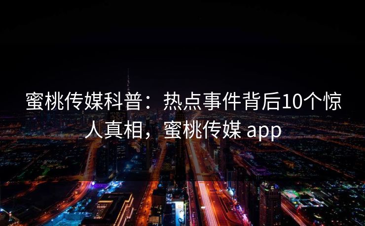 蜜桃传媒科普:热点事件背后10个惊人真相,蜜桃传媒 app 蜜桃传媒科普:热点事件背后10个惊人真相,蜜桃传媒 app