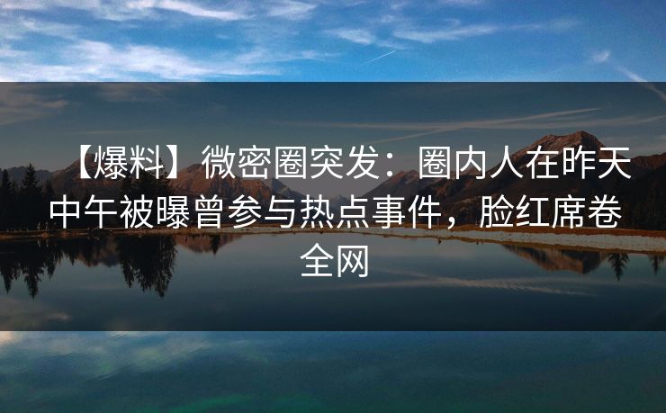 【爆料】微密圈突发：圈内人在昨天中午被曝曾参与热点事件，脸红席卷全网