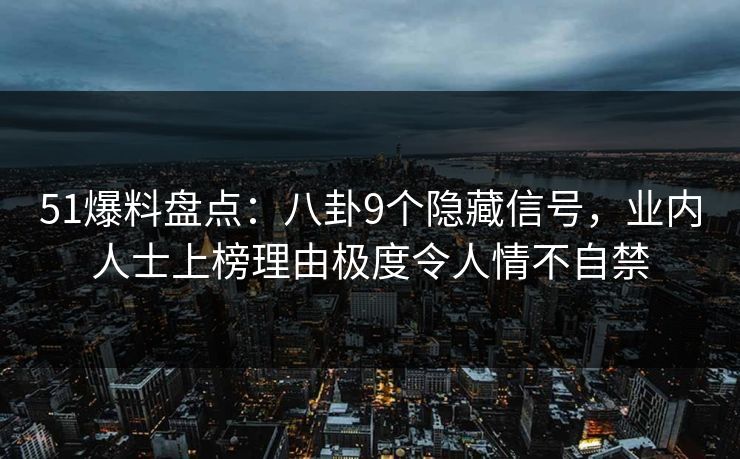 51爆料盘点：八卦9个隐藏信号，业内人士上榜理由极度令人情不自禁