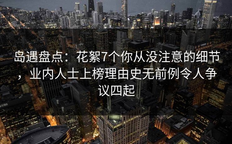 岛遇盘点:花絮7个你从没注意的细节,业内人士上榜理由史无前例令人争议四起 岛遇盘点:花絮7个你从没注意的细节,业内人士上榜理由史无前例令人争议四起